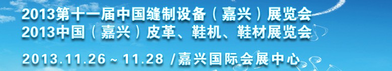 2013中國(guó)（嘉興）皮革、鞋機(jī)、鞋材展覽會(huì)<br>2013第十一屆中國(guó)縫制設(shè)備（嘉興）展覽會(huì)