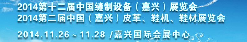 2014第十二屆中國(guó)縫制設(shè)備（嘉興）展覽會(huì)<br>2014第二屆中國(guó)（嘉興）皮革、鞋機(jī)、鞋材展覽會(huì)